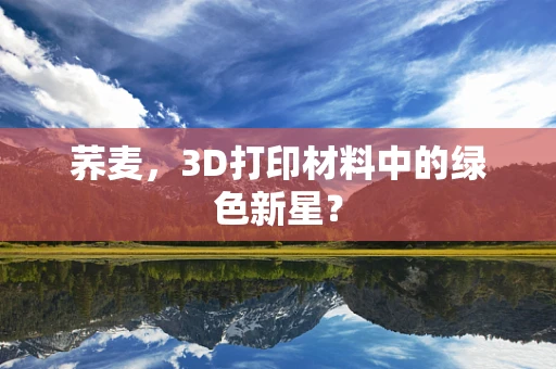 荞麦，3D打印材料中的绿色新星？
