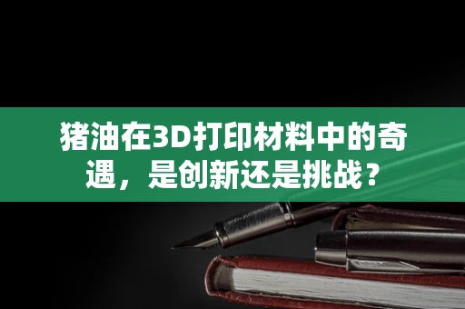 猪油在3D打印材料中的奇遇，是创新还是挑战？
