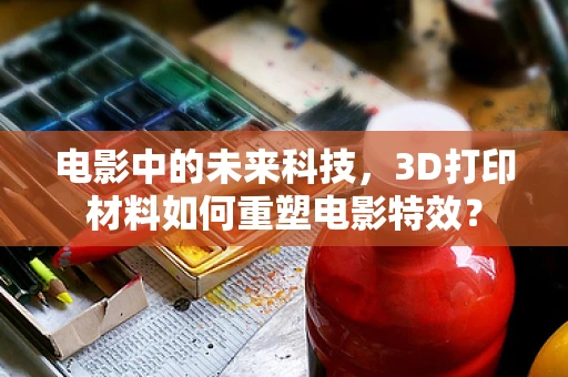 电影中的未来科技，3D打印材料如何重塑电影特效？