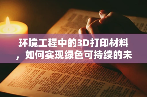 环境工程中的3D打印材料，如何实现绿色可持续的未来？