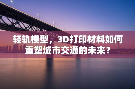 轻轨模型，3D打印材料如何重塑城市交通的未来？