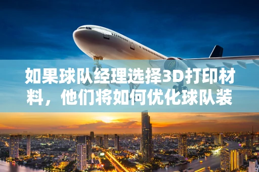 如果球队经理选择3D打印材料，他们将如何优化球队装备的定制化与成本控制？