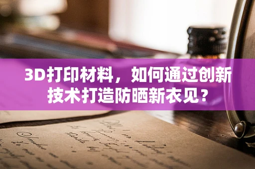 3D打印材料，如何通过创新技术打造防晒新衣见？