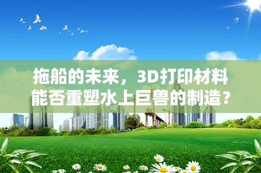 拖船的未来，3D打印材料能否重塑水上巨兽的制造？