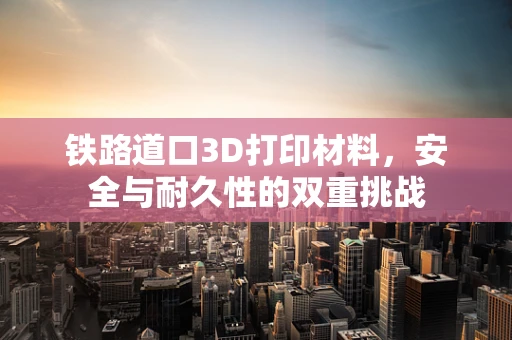 铁路道口3D打印材料，安全与耐久性的双重挑战