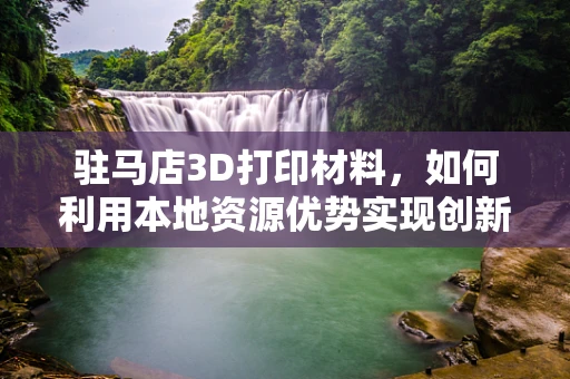 驻马店3D打印材料，如何利用本地资源优势实现创新发展？
