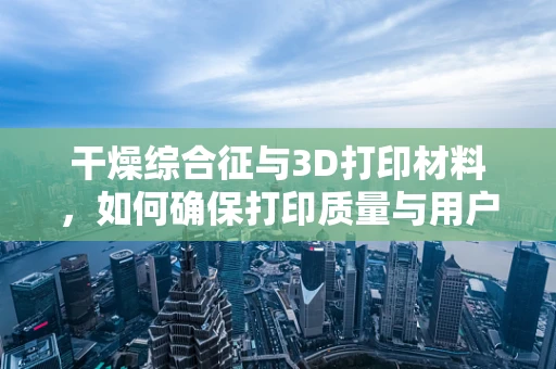 干燥综合征与3D打印材料，如何确保打印质量与用户健康？