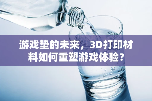 游戏垫的未来，3D打印材料如何重塑游戏体验？