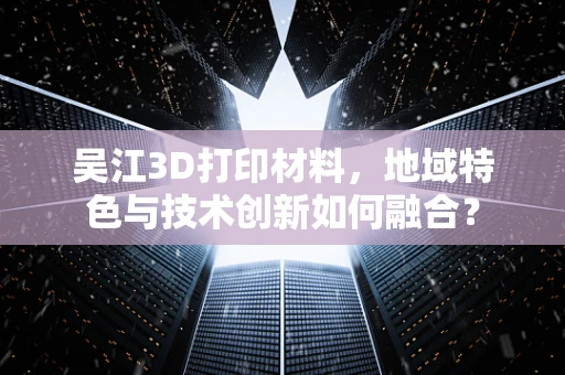 吴江3D打印材料，地域特色与技术创新如何融合？