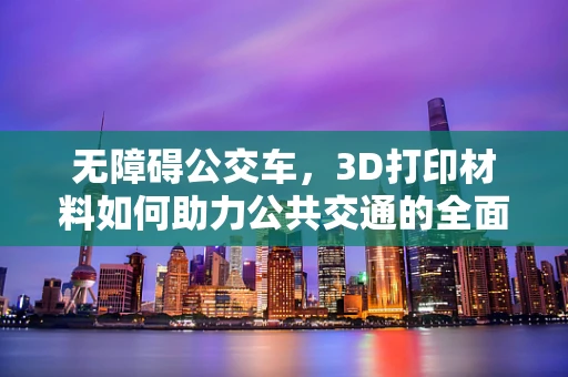 无障碍公交车，3D打印材料如何助力公共交通的全面包容？