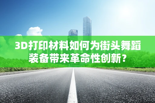 3D打印材料如何为街头舞蹈装备带来革命性创新？