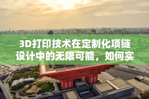 3D打印技术在定制化项链设计中的无限可能，如何实现个性化与轻量化？