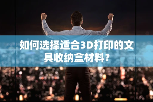 如何选择适合3D打印的文具收纳盒材料？