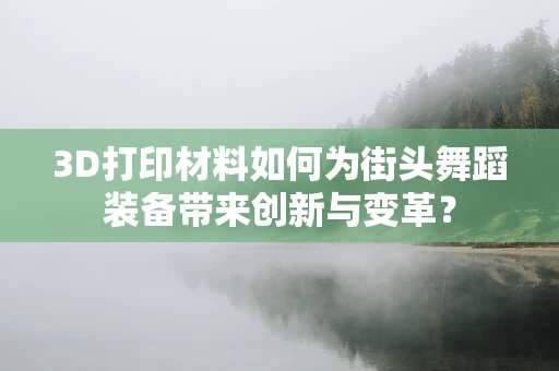 3D打印材料如何为街头舞蹈装备带来创新与变革？
