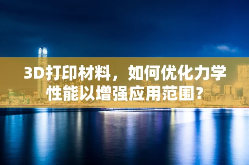 3D打印材料，如何优化力学性能以增强应用范围？