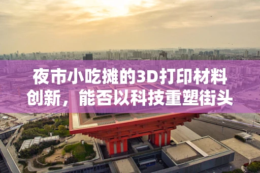 夜市小吃摊的3D打印材料创新，能否以科技重塑街头美食体验？