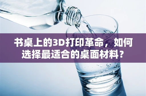书桌上的3D打印革命，如何选择最适合的桌面材料？