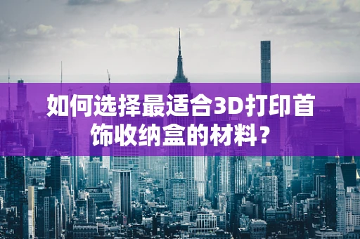 如何选择最适合3D打印首饰收纳盒的材料？