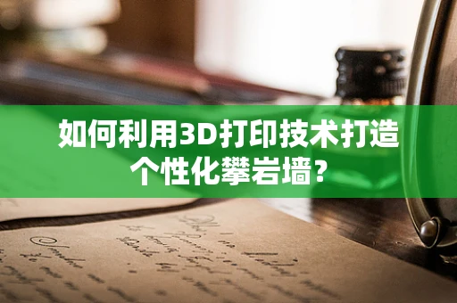 如何利用3D打印技术打造个性化攀岩墙？