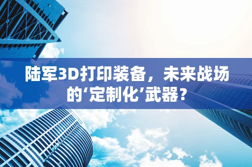 陆军3D打印装备，未来战场的‘定制化’武器？