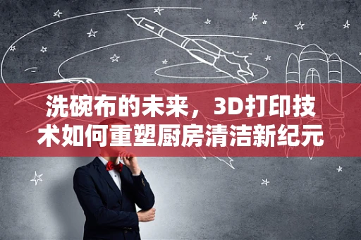 洗碗布的未来，3D打印技术如何重塑厨房清洁新纪元？