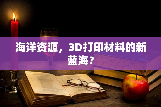 海洋资源，3D打印材料的新蓝海？