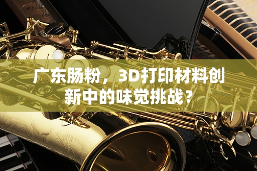 广东肠粉，3D打印材料创新中的味觉挑战？