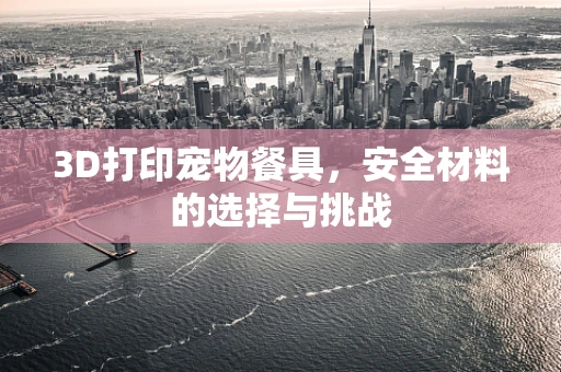 3D打印宠物餐具，安全材料的选择与挑战