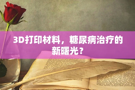 3D打印材料，糖尿病治疗的新曙光？