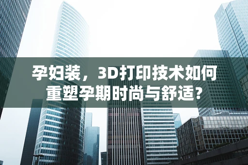 孕妇装，3D打印技术如何重塑孕期时尚与舒适？
