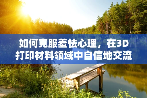 如何克服羞怯心理，在3D打印材料领域中自信地交流？