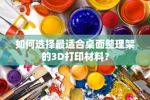 如何选择最适合桌面整理架的3D打印材料？