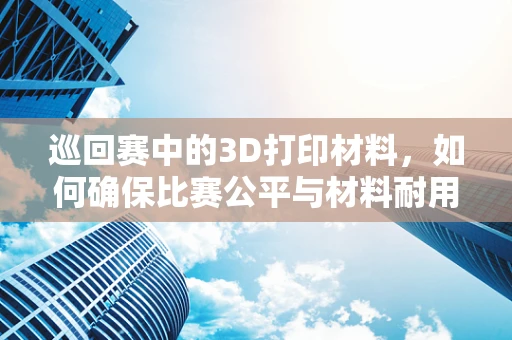 巡回赛中的3D打印材料，如何确保比赛公平与材料耐用性？
