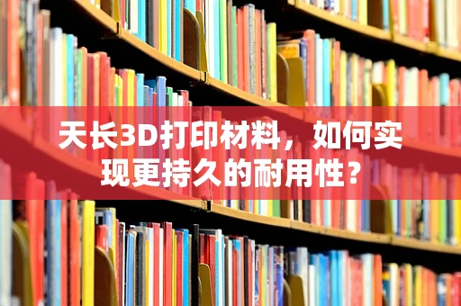 天长3D打印材料，如何实现更持久的耐用性？