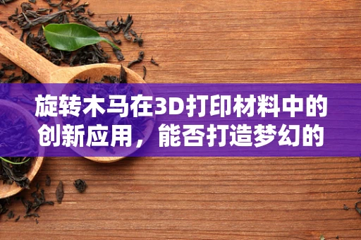 旋转木马在3D打印材料中的创新应用，能否打造梦幻的立体游乐场？