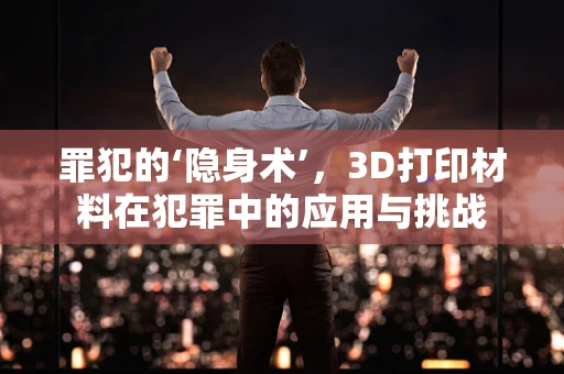 罪犯的‘隐身术’，3D打印材料在犯罪中的应用与挑战