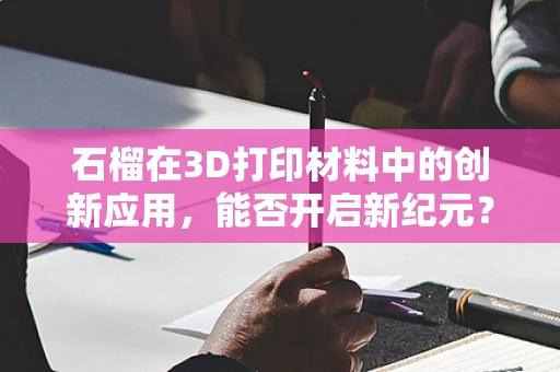 石榴在3D打印材料中的创新应用，能否开启新纪元？