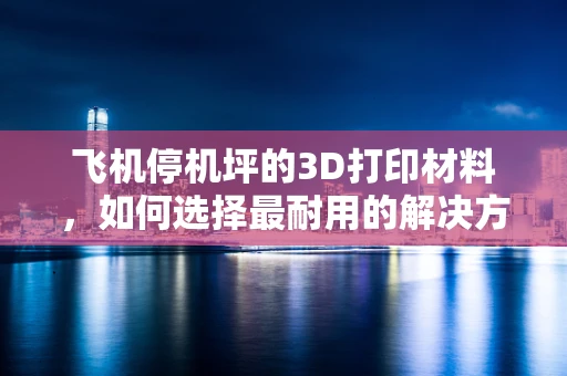 飞机停机坪的3D打印材料，如何选择最耐用的解决方案？