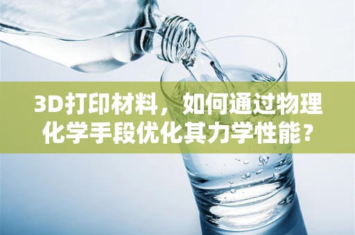3D打印材料，如何通过物理化学手段优化其力学性能？