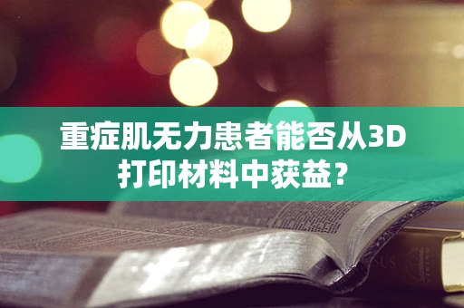 重症肌无力患者能否从3D打印材料中获益？