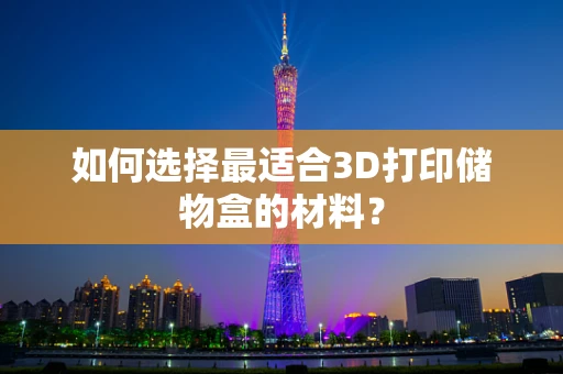 如何选择最适合3D打印储物盒的材料？