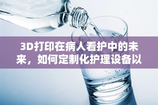 3D打印在病人看护中的未来，如何定制化护理设备以提升护理效率？