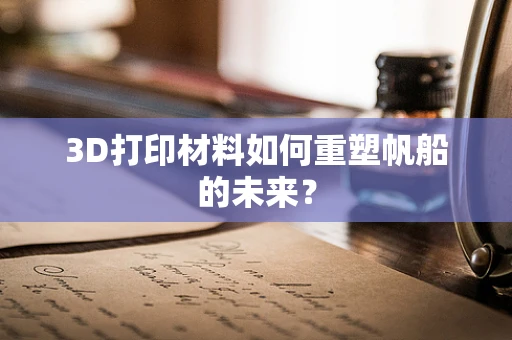 3D打印材料如何重塑帆船的未来？