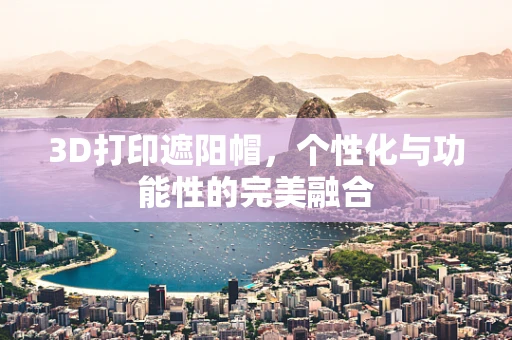 3D打印遮阳帽，个性化与功能性的完美融合