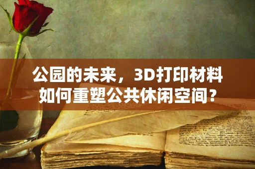 公园的未来，3D打印材料如何重塑公共休闲空间？