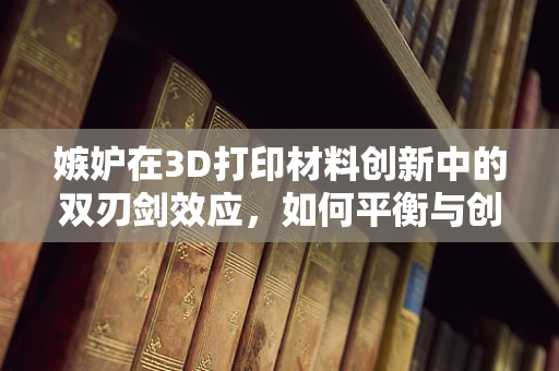 嫉妒在3D打印材料创新中的双刃剑效应，如何平衡与创新？