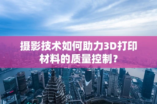 摄影技术如何助力3D打印材料的质量控制？