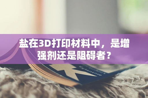 盐在3D打印材料中，是增强剂还是阻碍者？