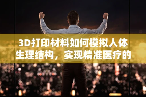 3D打印材料如何模拟人体生理结构，实现精准医疗的未来？