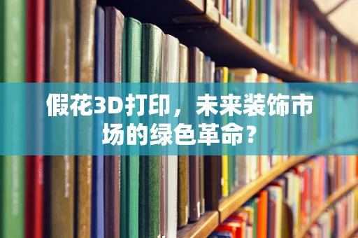 假花3D打印，未来装饰市场的绿色革命？